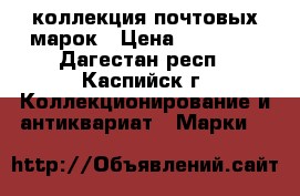 коллекция почтовых марок › Цена ­ 72 000 - Дагестан респ., Каспийск г. Коллекционирование и антиквариат » Марки   